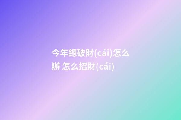 今年總破財(cái)怎么辦 怎么招財(cái)